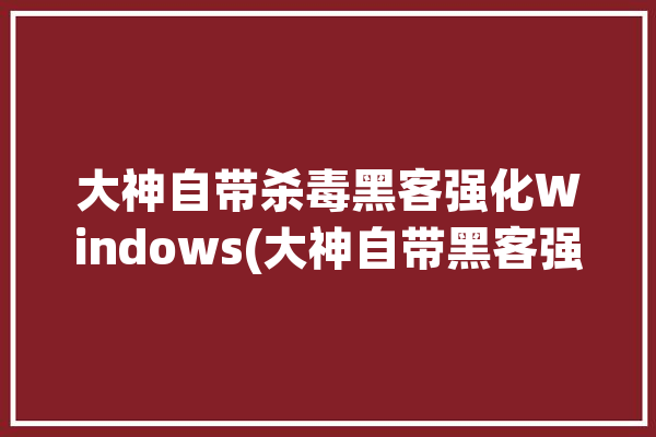 大神自带杀毒黑客强化Windows(大神自带黑客强化杀毒)「大神vs黑客」