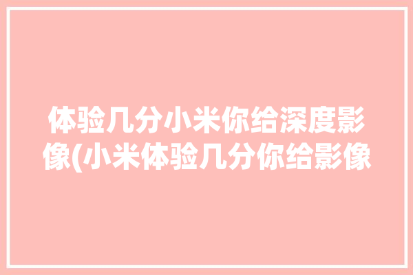 体验几分小米你给深度影像(小米体验几分你给影像)「小米深度测试」