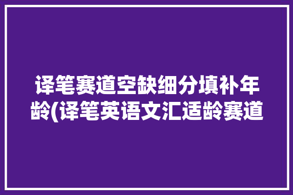 译笔赛道空缺细分填补年龄(译笔英语文汇适龄赛道)「笔译有年龄限制吗」