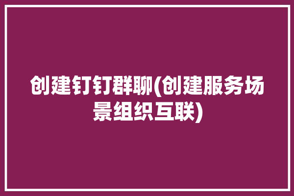 创建钉钉群聊(创建服务场景组织互联)「钉钉 创建群」