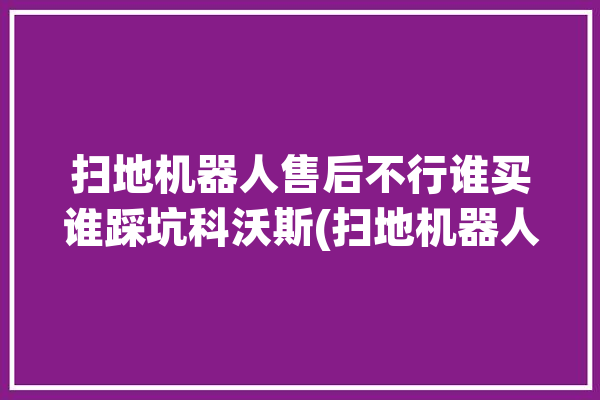 扫地机器人售后不行谁买谁踩坑科沃斯(扫地机器人表现产品小米)