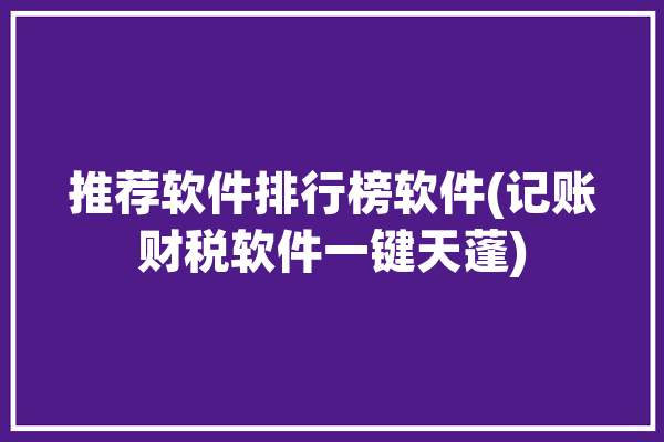 推荐软件排行榜软件(记账财税软件一键天蓬)「免费记账财务软件」