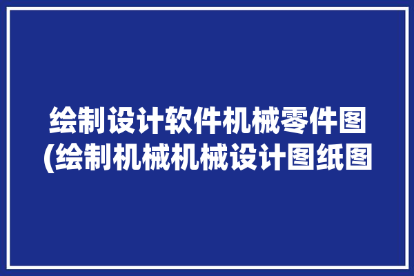 绘制设计软件机械零件图(绘制机械机械设计图纸图形)「绘制简单机械零件图」