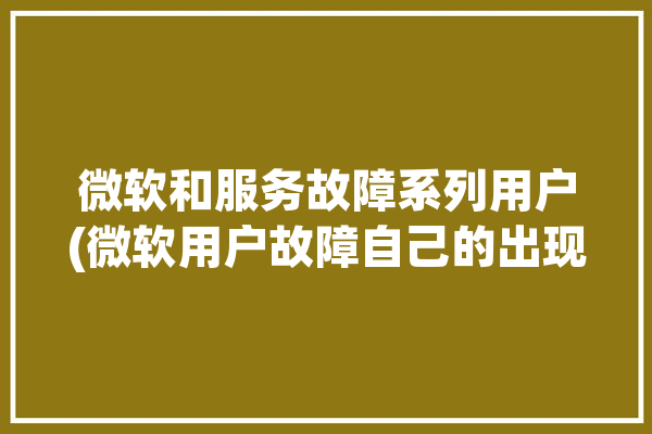 微软和服务故障系列用户(微软用户故障自己的出现了)