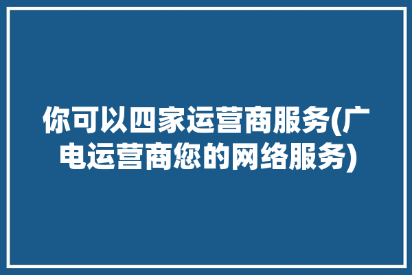 你可以四家运营商服务(广电运营商您的网络服务)「广电 四大运营商」