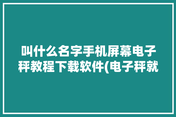 叫什么名字手机屏幕电子秤教程下载软件(电子秤就能海峡手机屏幕叫什么名字)