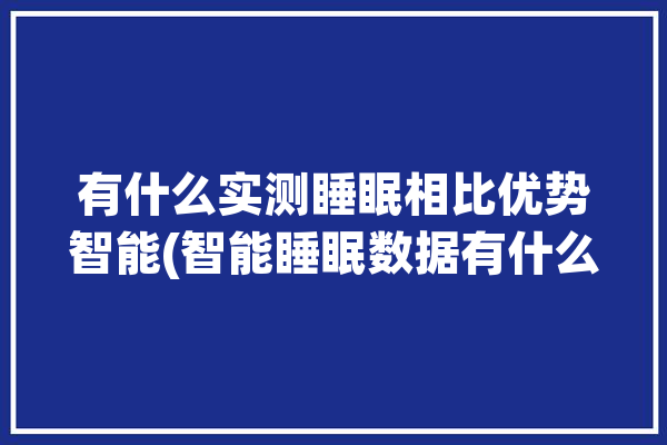 有什么实测睡眠相比优势智能(智能睡眠数据有什么实测)