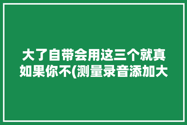 大了自带会用这三个就真如果你不(测量录音添加大了测距仪)「测距仪调声音」