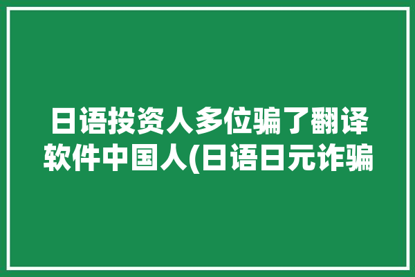 日语投资人多位骗了翻译软件中国人(日语日元诈骗投资人多位)