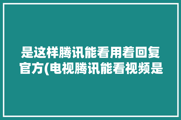 是这样腾讯能看用着回复官方(电视腾讯能看视频是这样)「腾讯能看电视吗」