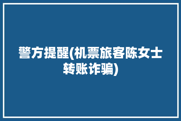 警方提醒(机票旅客陈女士转账诈骗)「机票诈骗案例怎么处理」