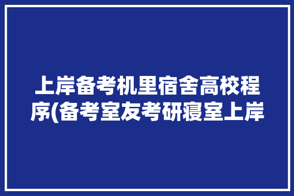 上岸备考机里宿舍高校程序(备考室友考研寝室上岸)「宿舍全体考研上岸」