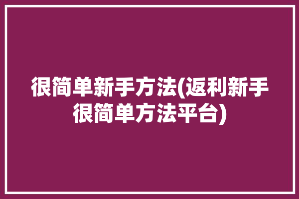 很简单新手方法(返利新手很简单方法平台)「返利技巧」