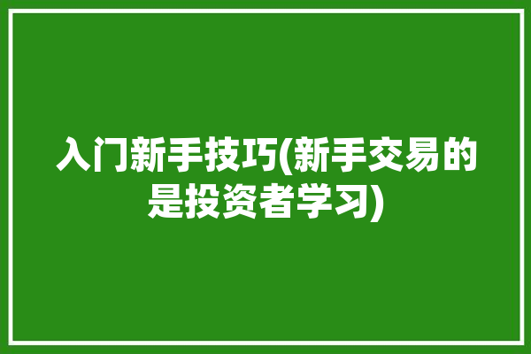 入门新手技巧(新手交易的是投资者学习)「新手入门股票详细图解」