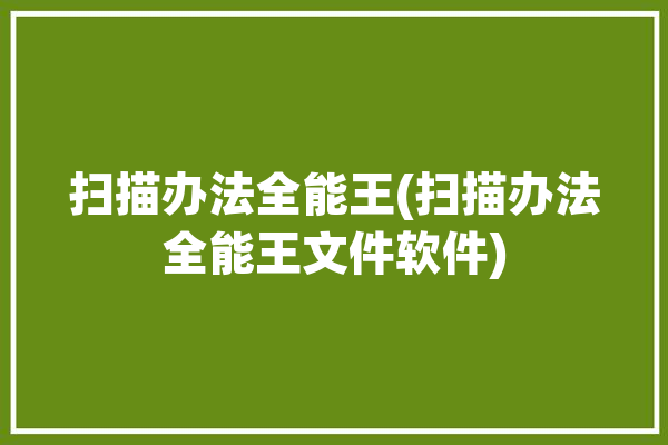 扫描办法全能王(扫描办法全能王文件软件)「扫描全能王操作步骤」