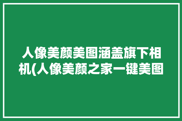 人像美颜美图涵盖旗下相机(人像美颜之家一键美图)「人像美颜技术」