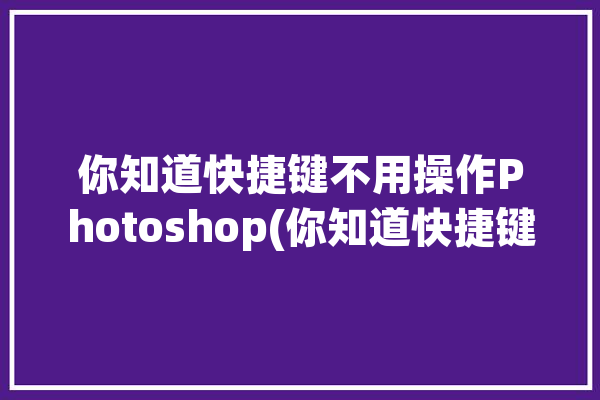 你知道快捷键不用操作Photoshop(你知道快捷键操作不用如图)「ps可以不用ctrl设置快捷键吗」