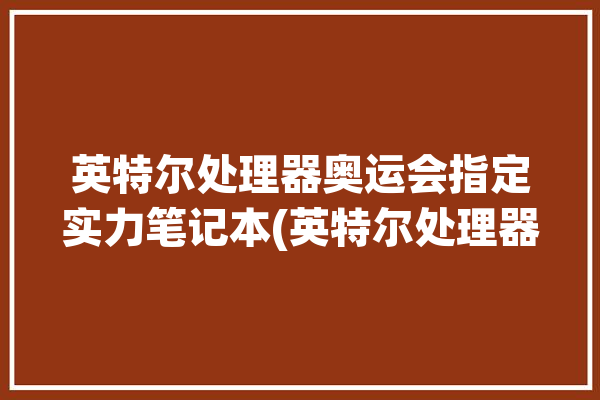 英特尔处理器奥运会指定实力笔记本(英特尔处理器笔记本奥运会体验)