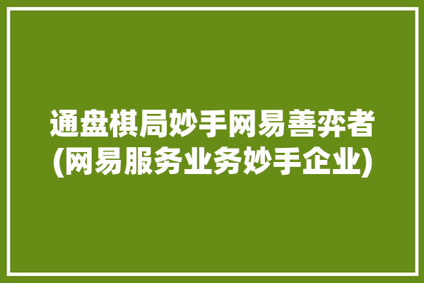 通盘棋局妙手网易善弈者(网易服务业务妙手企业)「善弈者通盘无妙手图片」