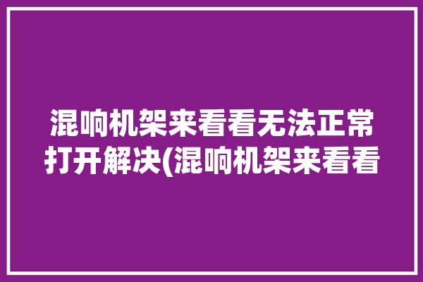 混响机架来看看无法正常打开解决(混响机架来看看无法正常解决)