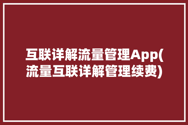 互联详解流量管理App(流量互联详解管理续费)「流量互联平台」