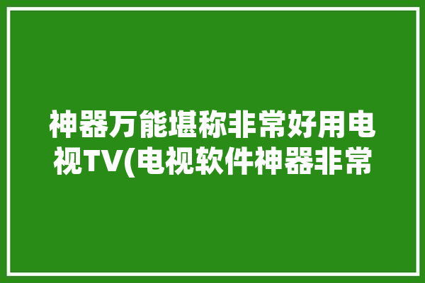 神器万能堪称非常好用电视TV(电视软件神器非常好用安装)「电视万能app」