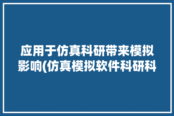 应用于仿真科研带来模拟影响(仿真模拟软件科研科学家)「仿真模拟的应用领域」