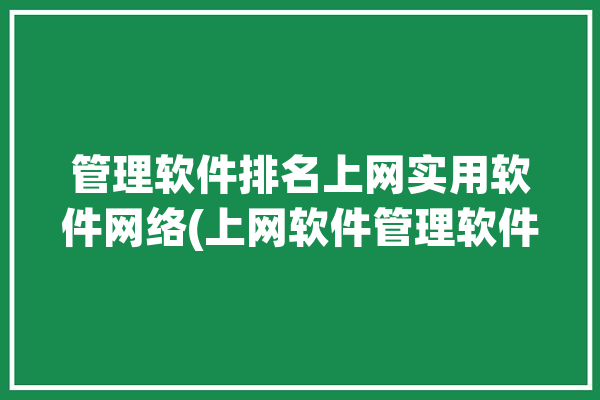 管理软件排名上网实用软件网络(上网软件管理软件用户网络)