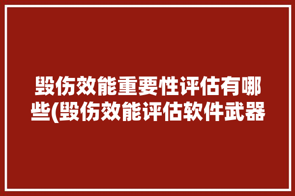 毁伤效能重要性评估有哪些(毁伤效能评估软件武器)「毁伤效能评估方法」