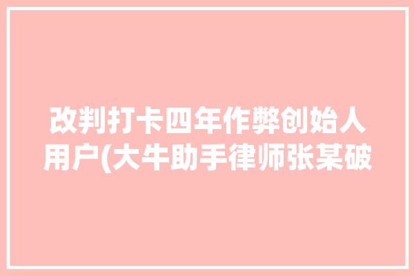 改判打卡四年作弊创始人用户(大牛助手律师张某破坏性)「大牛助手 判决书」