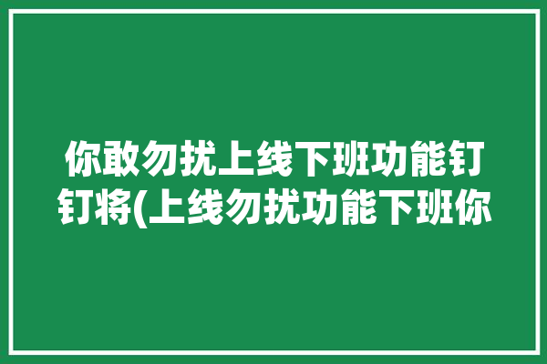 你敢勿扰上线下班功能钉钉将(上线勿扰功能下班你敢)「钉钉勿扰模式无效」