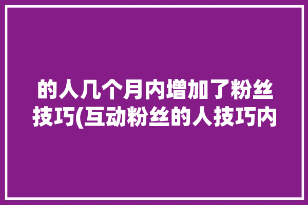 的人几个月内增加了粉丝技巧(互动粉丝的人技巧内容)「粉丝快速增长」