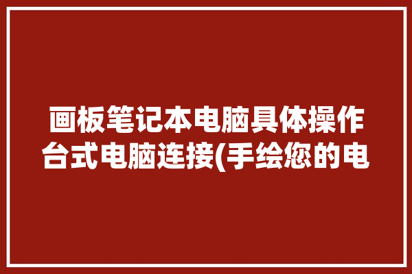 画板笔记本电脑具体操作台式电脑连接(手绘您的电脑确保端口)「画板连接电脑怎么操作」