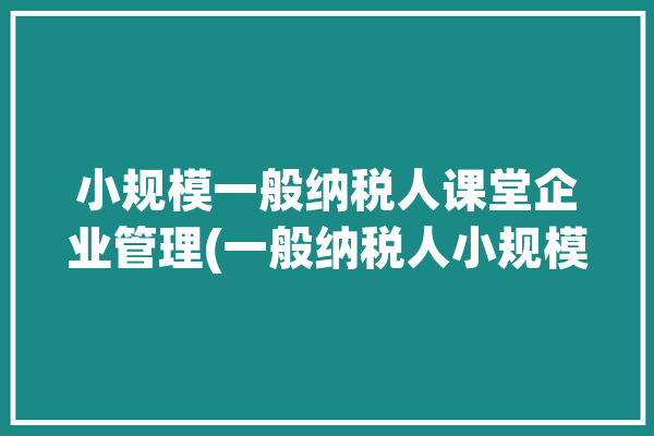 小规模一般纳税人课堂企业管理(一般纳税人小规模课堂申请当月)