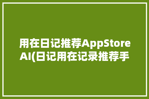 用在日记推荐AppStoreAI(日记用在记录推荐手记)「日记应用推荐」