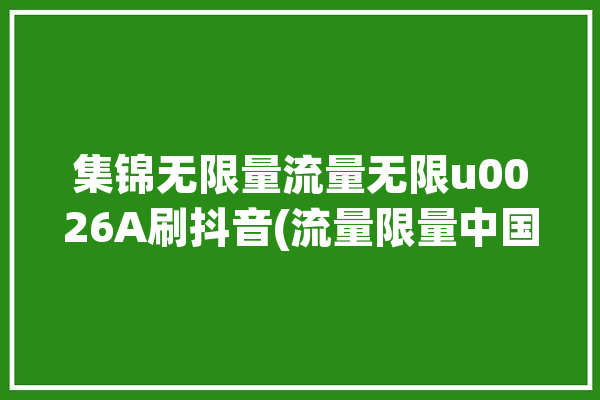 集锦无限量流量无限u0026A刷抖音(流量限量中国电信激活无限)