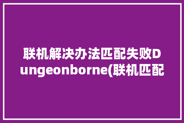 联机解决办法匹配失败Dungeonborne(联机匹配解决办法失败解决方法)