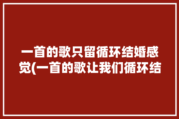 一首的歌只留循环结婚感觉(一首的歌让我们循环结婚)