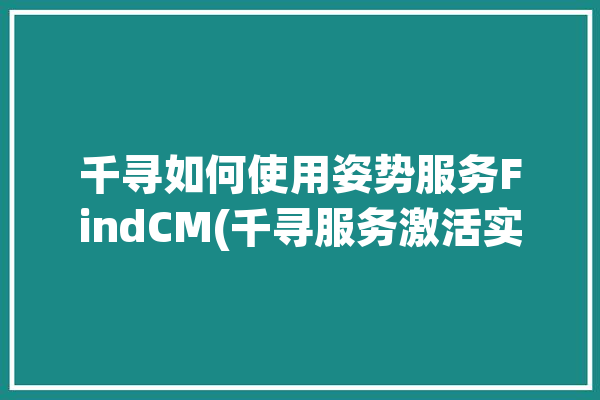 千寻如何使用姿势服务FindCM(千寻服务激活实例账号)「千寻位置使用教程」