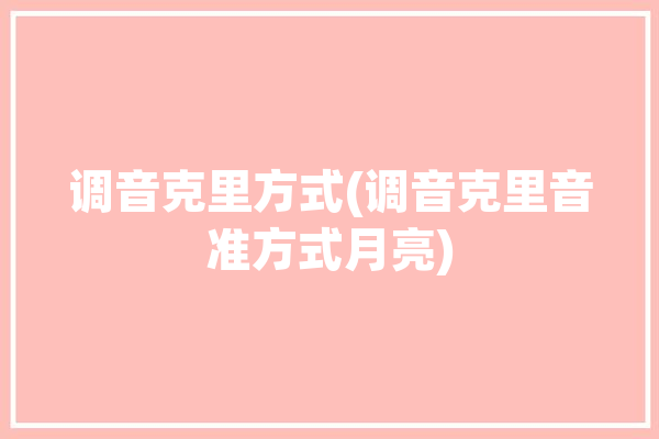 调音克里方式(调音克里音准方式月亮)「尢克里里调音」