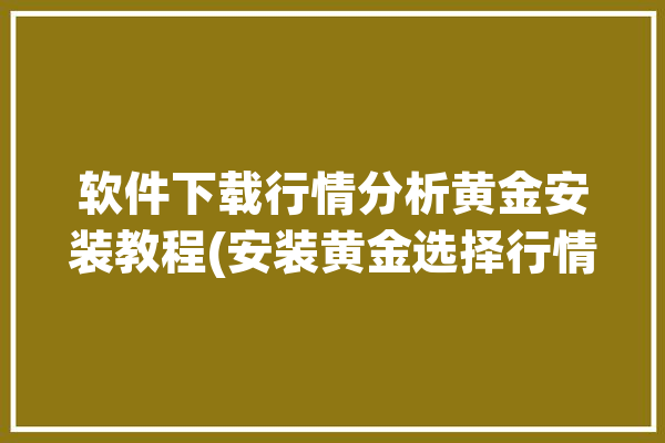 软件下载行情分析黄金安装教程(安装黄金选择行情分析你可以)「黄金行情软件下载哪个」