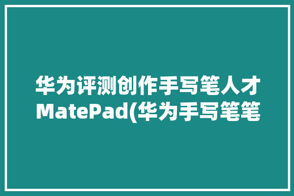 华为评测创作手写笔人才MatePad(华为手写笔笔尖创作曲线)