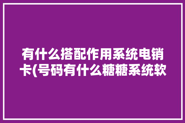 有什么搭配作用系统电销卡(号码有什么糖糖系统软件系统)