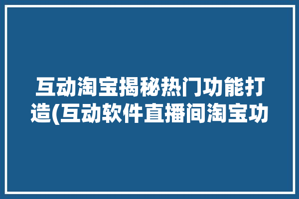 互动淘宝揭秘热门功能打造(互动软件直播间淘宝功能)「淘宝直播互动软件有人用过吗」