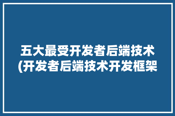 五大最受开发者后端技术(开发者后端技术开发框架)「后端开发工具」