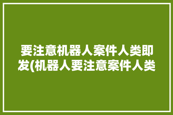 要注意机器人案件人类即发(机器人要注意案件人类即发)「机器人应该注意什么」