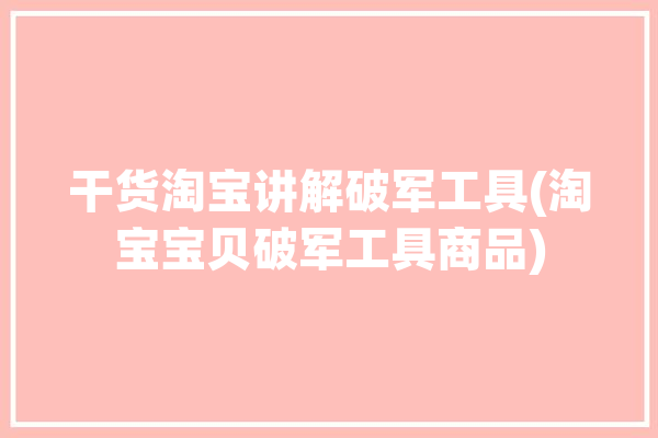 干货淘宝讲解破军工具(淘宝宝贝破军工具商品)