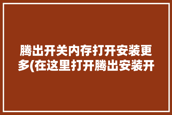 腾出开关内存打开安装更多(在这里打开腾出安装开关)