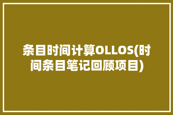 条目时间计算OLLOS(时间条目笔记回顾项目)「时间条计算器」