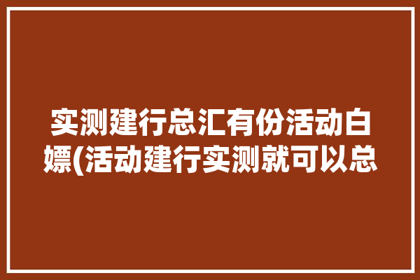 实测建行总汇有份活动白嫖(活动建行实测就可以总汇)